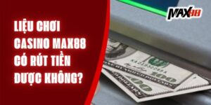 Liệu Chơi Casino Max88 Có Rút Tiền Được Không?