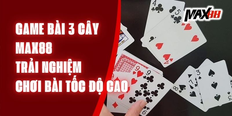 Game Bài 3 Cây Max88 – Trải Nghiệm Chơi Bài Tốc Độ Cao