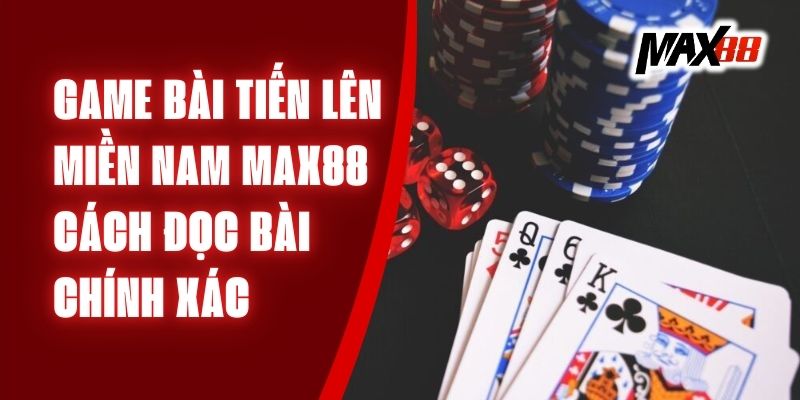 Game Bài Tiến Lên Miền Nam Max88 – Cách Đọc Bài Chính Xác