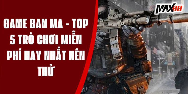 Game Ban Ma - Top 5 Trò Chơi Miễn Phí Hay Nhất Nên Thử