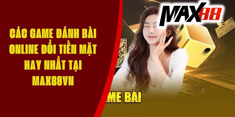 Các Game Đánh Bài Online Đổi Tiền Mặt Hay Nhất Tại Max88