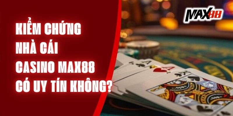 Kiểm Chứng Nhà Cái Casino Max88 Có Uy Tín Không?