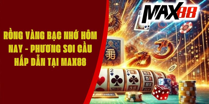 Rồng vàng bạc nhớ hôm nay - Phương soi cầu hấp dẫn tại Max88