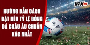 Hướng Dẫn Cách Đặt Kèo Tỷ Lệ Bóng Đá Châu Âu Chuẩn Xác Nhất