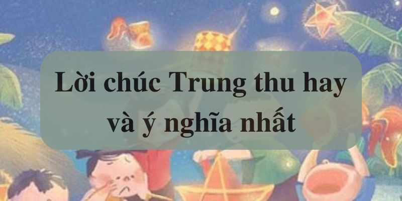 Những Lời Chúc Trung Thu Hay, Ý Nghĩa Nhất Dành Tặng Người Thân