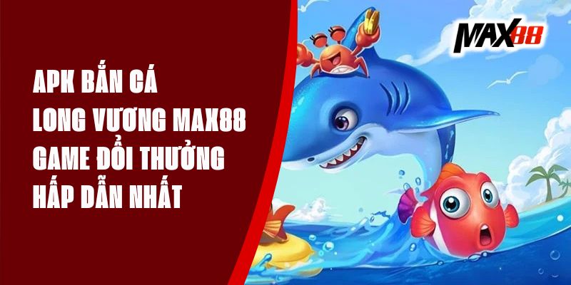 APK Bắn Cá Long Vương Max88 - Game Đổi Thưởng Hấp Dẫn Nhất