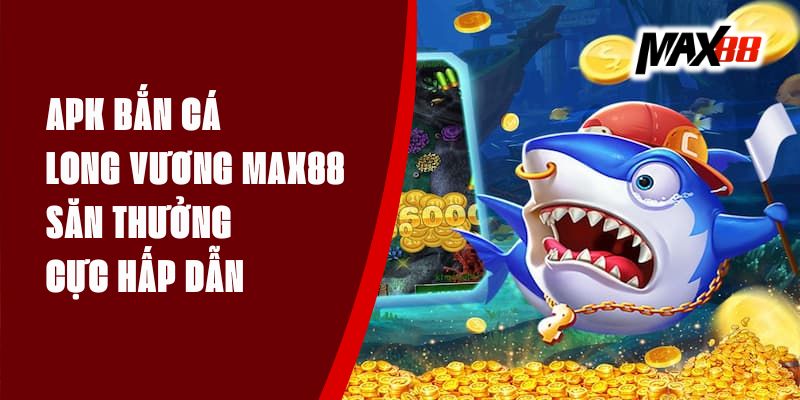 APK Bắn Cá Long Vương Max88 - Săn Thưởng Cực Hấp Dẫn