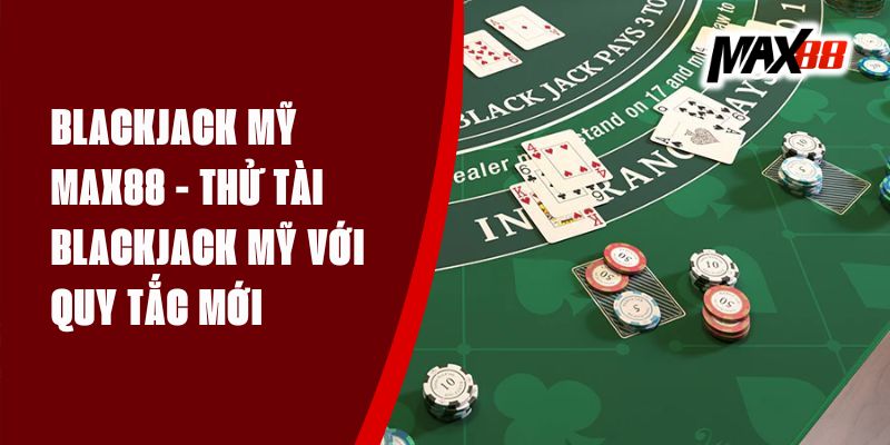 Blackjack Mỹ Max88 - Thử Tài Blackjack Mỹ Với Quy Tắc Mới