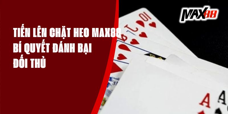 Tiến Lên Chặt Heo Max88 - Bí Quyết Đánh Bại Đối Thủ