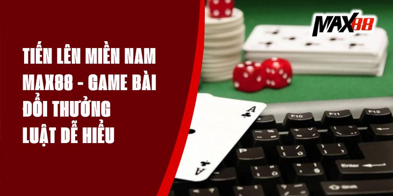 Tiến Lên Miền Nam Max88 - Game Bài Đổi Thưởng, Luật Dễ Hiểu