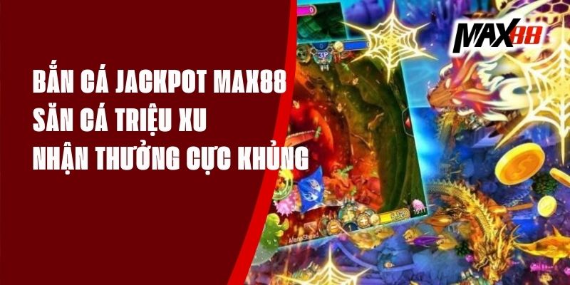 Bắn Cá Jackpot Max88 - Săn Cá Triệu Xu Nhận Thưởng Cực Khủng