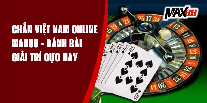 Chắn Việt Nam Online Max88 - Đánh Bài Giải Trí Cực Hay