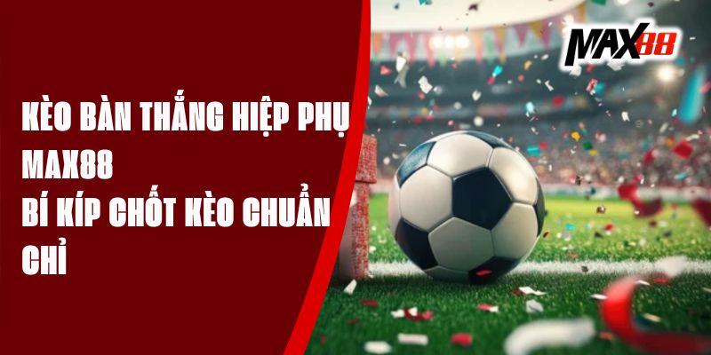 Kèo Bàn Thắng Hiệp Phụ Max88 - Bí Kíp Chốt Kèo Chuẩn Chỉ