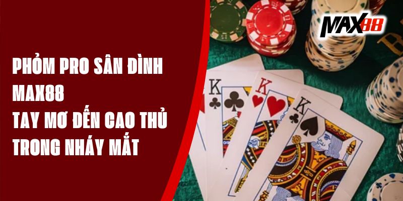 Phỏm Pro Sân Đình Max88 - Tay Mơ Đến Cao Thủ Trong Nháy Mắt