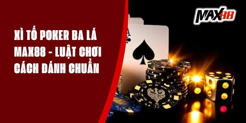 Xì Tố Poker Ba Lá Max88 - Luật Chơi, Cách Đánh Chuẩn