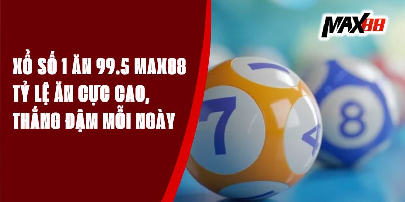 Xổ Số 1 Ăn 99.5 Max88 - Tỷ Lệ Ăn Cực Cao, Thắng Đậm Mỗi Ngày